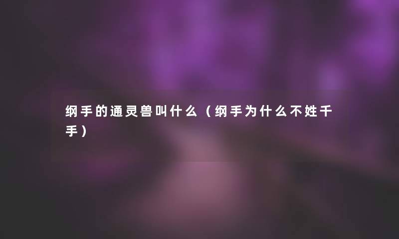 纲手的通灵兽叫什么(纲手为什么不姓千手) 纲手的通灵兽叫什么(纲手为什么不姓千手)