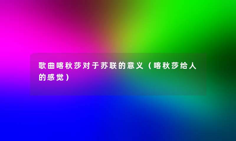 歌曲喀秋莎对于苏联的意义(喀秋莎给人的感觉) 歌曲喀秋莎对于苏联的意义(喀秋莎给人的感觉)