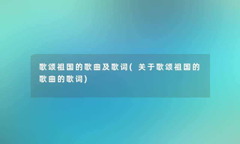 歌颂祖国的歌曲及歌词(关于歌颂祖国的歌曲的歌词) 歌颂祖国的歌曲及歌词(关于歌颂祖国的歌曲的歌词)