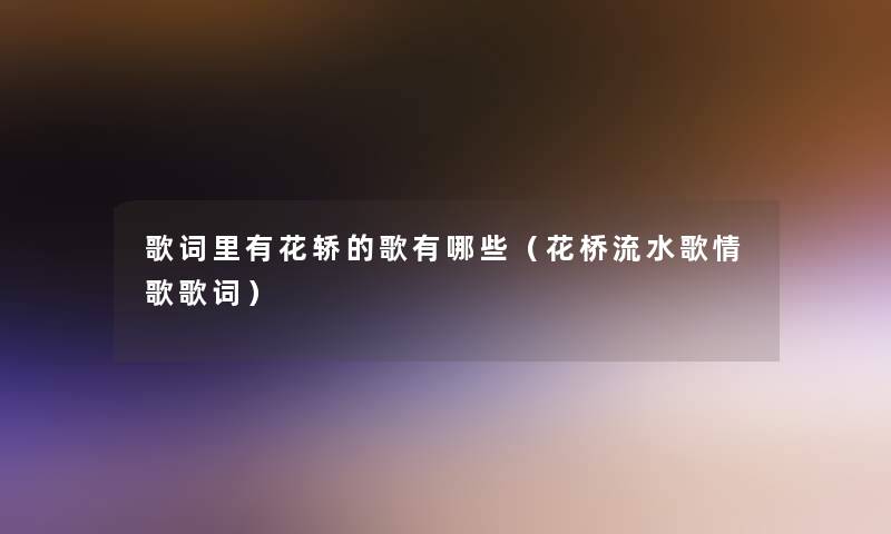 歌词里有花轿的歌有哪些(花桥流水歌情歌歌词) 歌词里有花轿的歌有哪些(花桥流水歌情歌歌词)