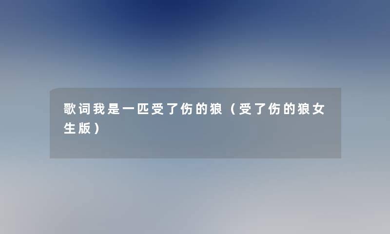 歌词我是一匹受了伤的狼(受了伤的狼女生版) 歌词我是一匹受了伤的狼(受了伤的狼女生版)