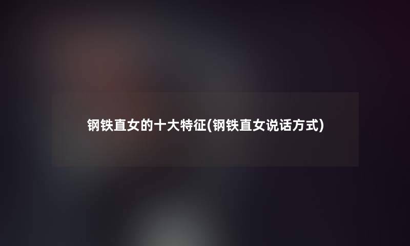 钢铁直女的一些特征(钢铁直女说话方式) 钢铁直女的一些特征(钢铁直女说话方式)