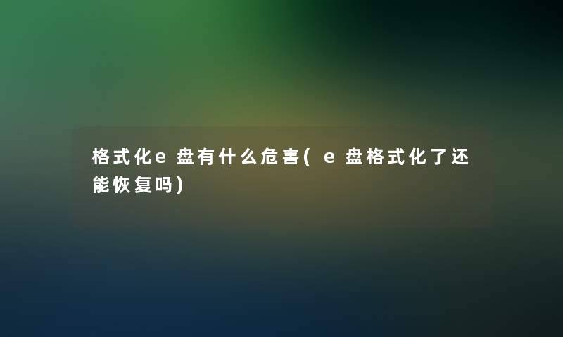 格式化e盘有什么危害(e盘格式化了还能恢复吗) 格式化e盘有什么危害(e盘格式化了还能恢复吗)