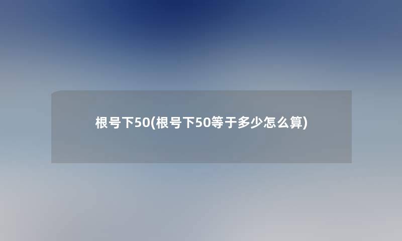 根号下50(根号下50等于多少怎么算) 根号下50(根号下50等于多少怎么算)