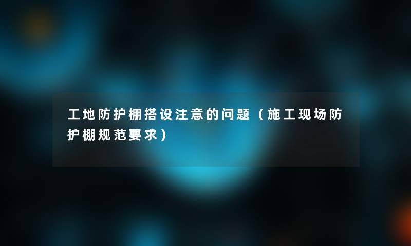 工地防护棚搭设的问题(施工现场防护棚规范要求) 工地防护棚搭设的问题(施工现场防护棚规范要求)