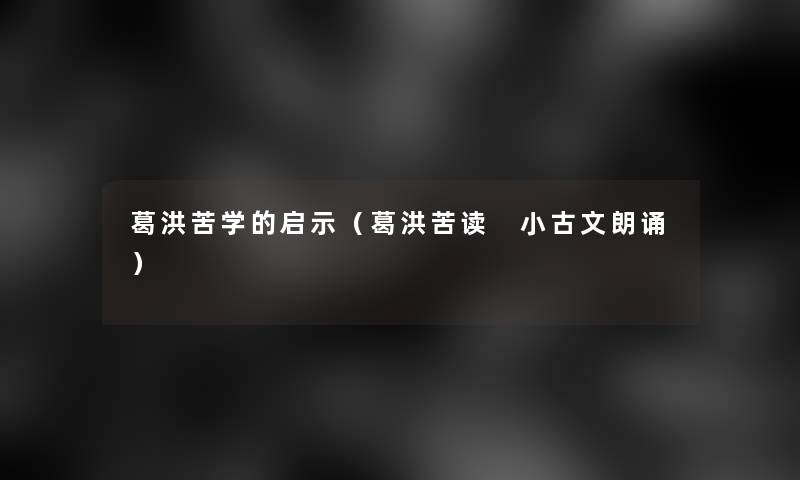 葛洪苦学的启示(葛洪苦读 小古文朗诵) 葛洪苦学的启示(葛洪苦读 小古文朗诵)