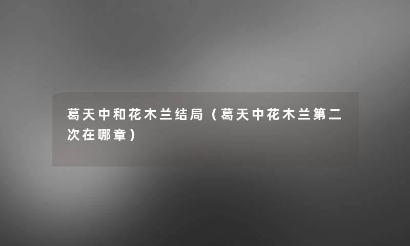 葛天中和花木兰结局(葛天中花木兰第二次在哪章) 葛天中和花木兰结局(葛天中花木兰第二次在哪章)