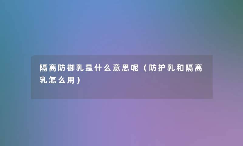 隔离防御乳是什么意思呢(防护乳和隔离乳怎么用) 隔离防御乳是什么意思呢(防护乳和隔离乳怎么用)