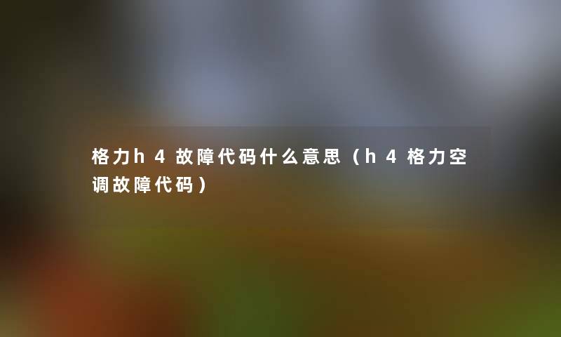 格力h4故障代码什么意思(h4格力空调故障代码) 格力h4故障代码什么意思(h4格力空调故障代码)