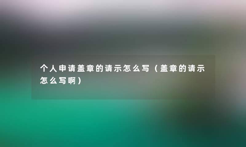个人申请盖章的请示怎么写(盖章的请示怎么写啊) 个人申请盖章的请示怎么写(盖章的请示怎么写啊)