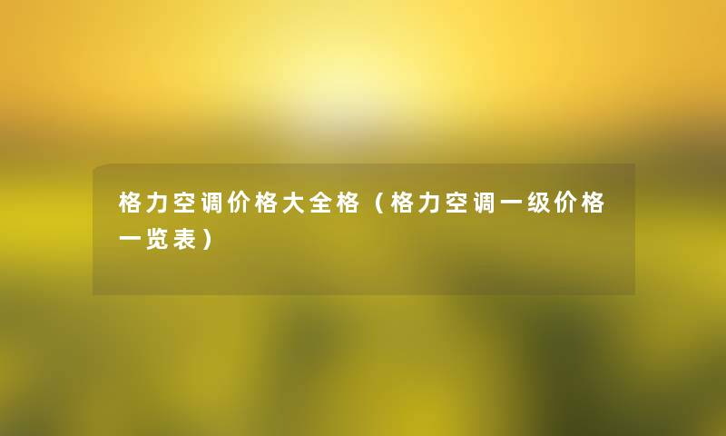 格力空调价格大全格(格力空调一级价格一览表) 格力空调价格大全格(格力空调一级价格一览表)