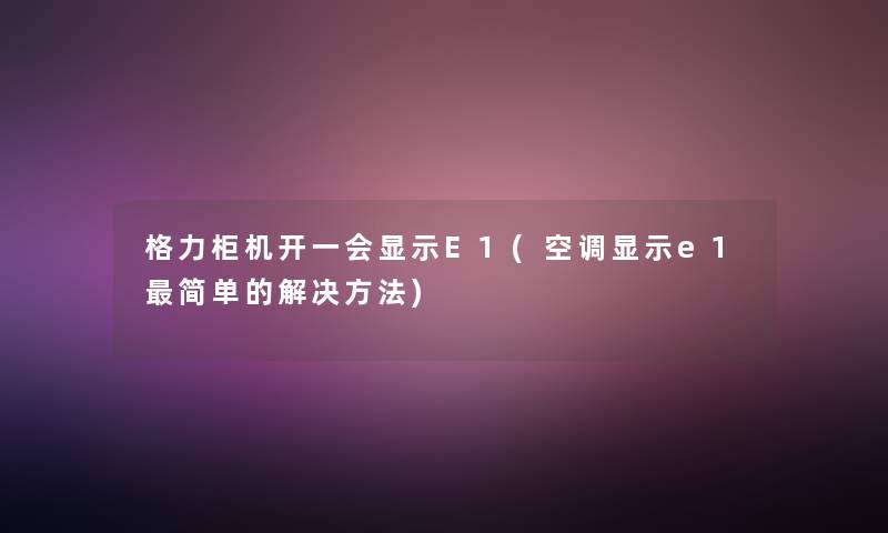 格力柜机开一会显示E1(空调显示e1简单的解决方法) 格力柜机开一会显示E1(空调显示e1简单的解决方法)