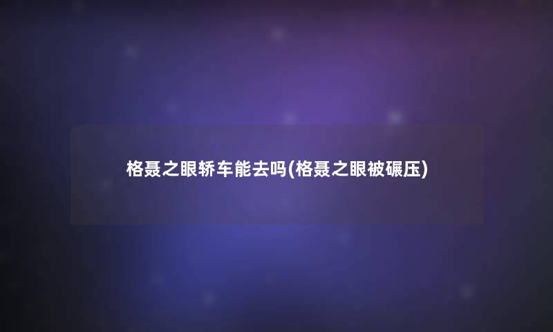 格聂之眼轿车能去吗(格聂之眼被碾压) 格聂之眼轿车能去吗(格聂之眼被碾压)