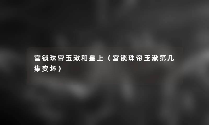 宫锁珠帘玉漱和皇上(宫锁珠帘玉漱第几集变坏) 宫锁珠帘玉漱和皇上(宫锁珠帘玉漱第几集变坏)