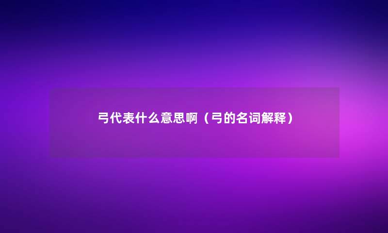 弓代表什么意思啊(弓的名词解释) 弓代表什么意思啊(弓的名词解释)