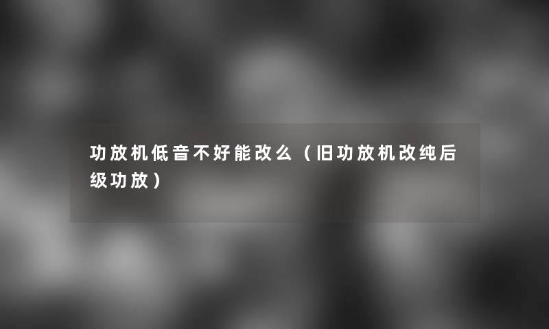 功放机低音不好能改么(旧功放机改纯后级功放) 功放机低音不好能改么(旧功放机改纯后级功放)