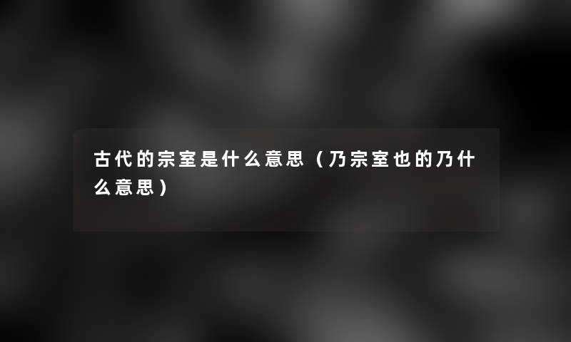 古代的宗室是什么意思(乃宗室也的乃什么意思) 古代的宗室是什么意思(乃宗室也的乃什么意思)