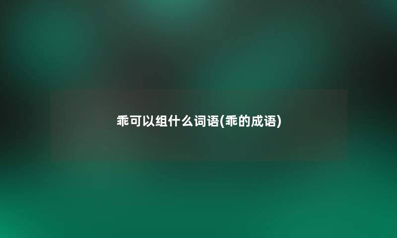 乖可以组什么词语(乖的成语) 乖可以组什么词语(乖的成语)