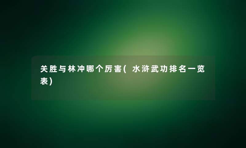关胜与林冲哪个厉害(水浒武功推荐一览表) 关胜与林冲哪个厉害(水浒武功推荐一览表)
