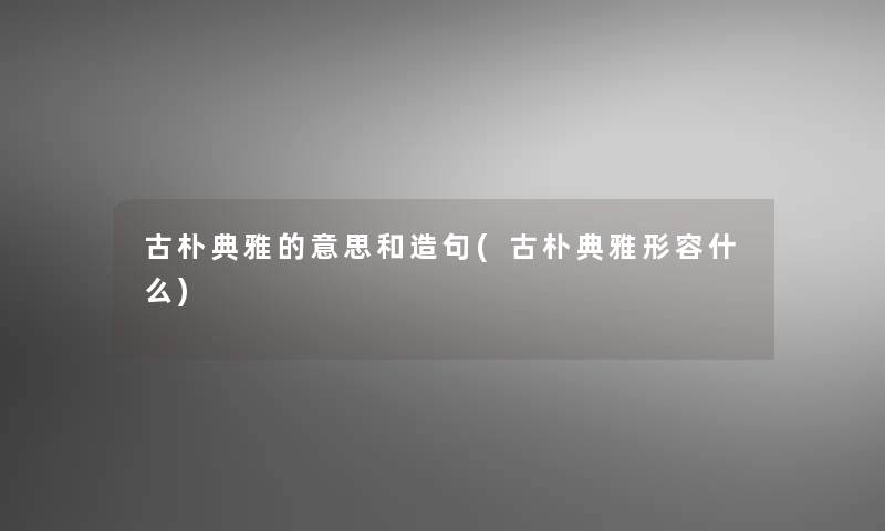 古朴典雅的意思和造句(古朴典雅形容什么) 古朴典雅的意思和造句(古朴典雅形容什么)