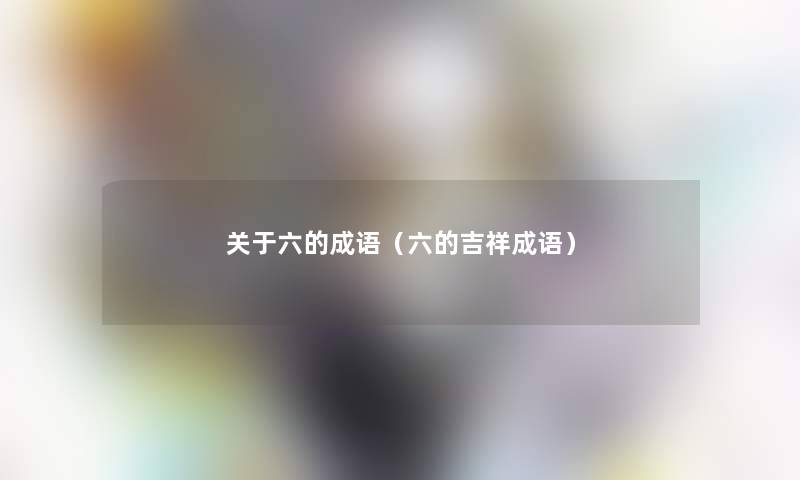 关于六的成语(六的吉祥成语) 关于六的成语(六的吉祥成语)