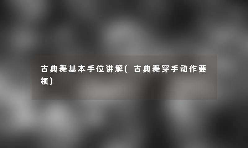 古典舞基本手位讲解(古典舞穿手动作要领) 古典舞基本手位讲解(古典舞穿手动作要领)