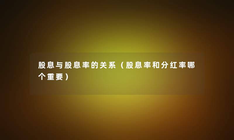 股息与股息率的关系(股息率和分红率哪个重要) 股息与股息率的关系(股息率和分红率哪个重要)