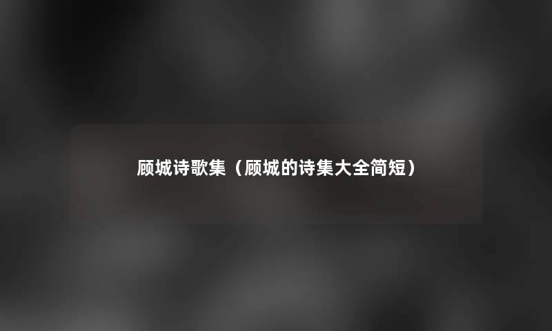 顾城诗歌集(顾城的诗集大全简短) 顾城诗歌集(顾城的诗集大全简短)