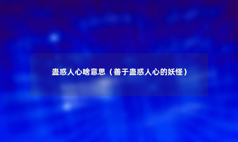 蛊惑人心啥意思(善于蛊惑人心的妖怪) 蛊惑人心啥意思(善于蛊惑人心的妖怪)