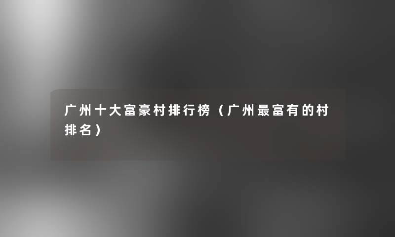 广州一些富豪村整理榜(广州富有的村推荐) 广州一些富豪村整理榜(广州富有的村推荐)