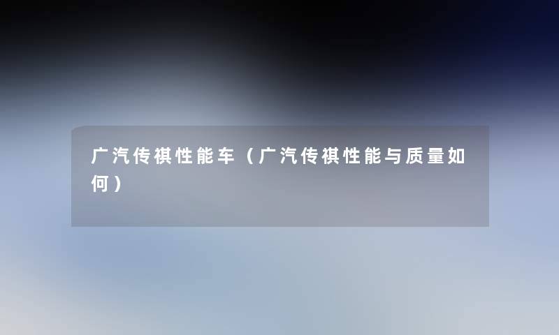 广汽传祺性能车(广汽传祺性能与质量如何) 广汽传祺性能车(广汽传祺性能与质量如何)