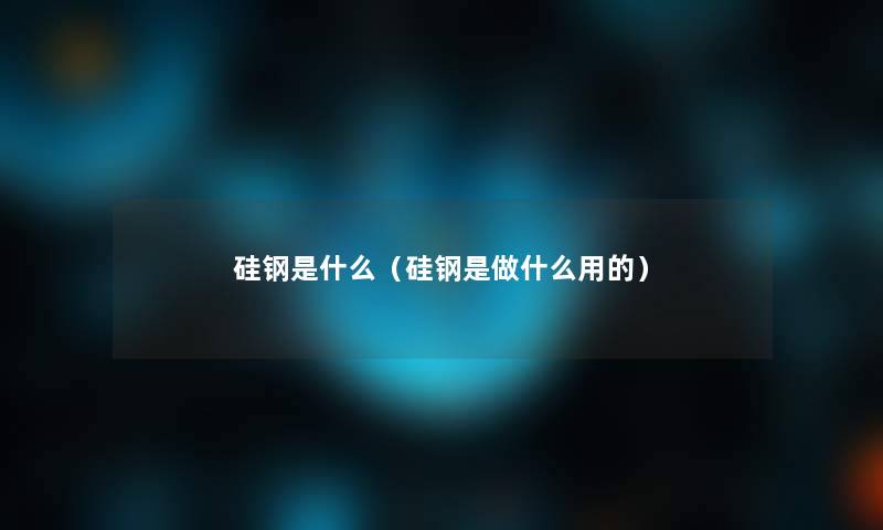 硅钢是什么(硅钢是做什么用的) 硅钢是什么(硅钢是做什么用的)