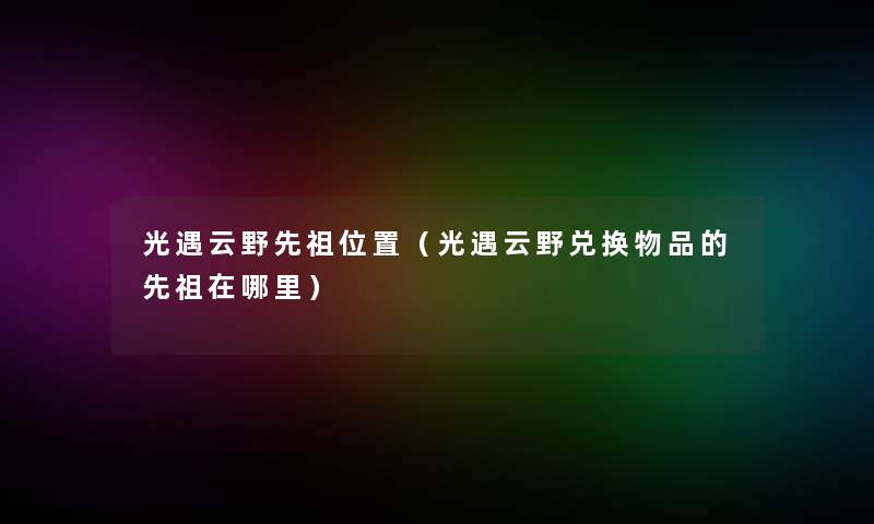 光遇云野先祖位置(光遇云野兑换物品的先祖在哪里) 光遇云野先祖位置(光遇云野兑换物品的先祖在哪里)