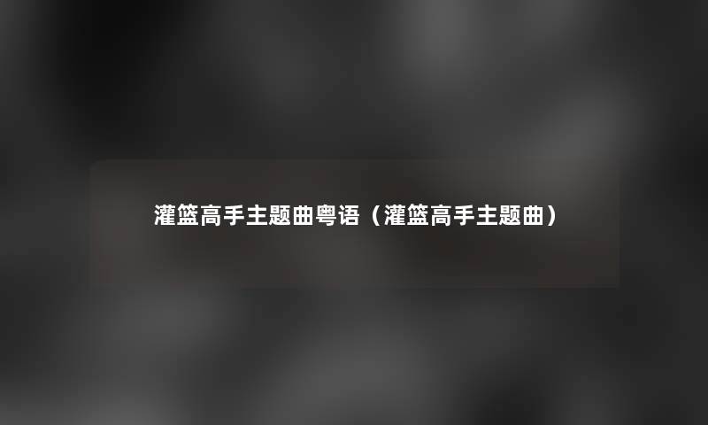 灌篮高手主题曲粤语(灌篮高手主题曲) 灌篮高手主题曲粤语(灌篮高手主题曲)