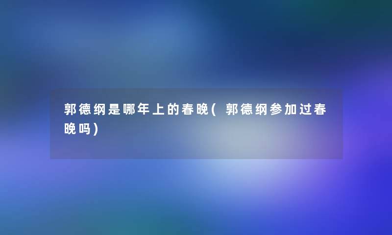 郭德纲是哪年上的春晚(郭德纲参加过春晚吗) 郭德纲是哪年上的春晚(郭德纲参加过春晚吗)