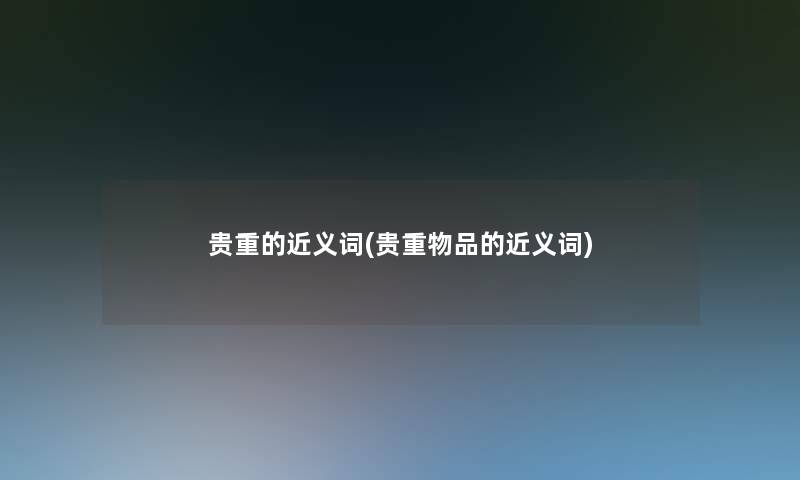 贵重的近义词(贵重物品的近义词) 贵重的近义词(贵重物品的近义词)