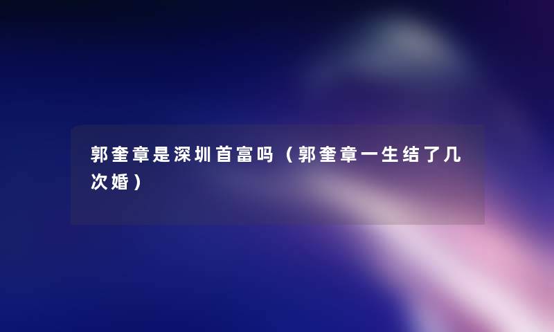 郭奎章是深圳首富吗(郭奎章一生结了几次婚) 郭奎章是深圳首富吗(郭奎章一生结了几次婚)