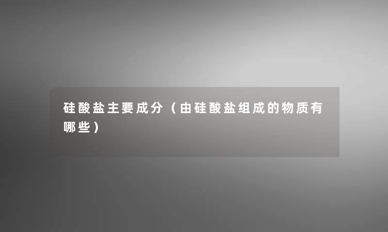 硅酸盐主要成分(由硅酸盐组成的物质有哪些) 硅酸盐主要成分(由硅酸盐组成的物质有哪些)