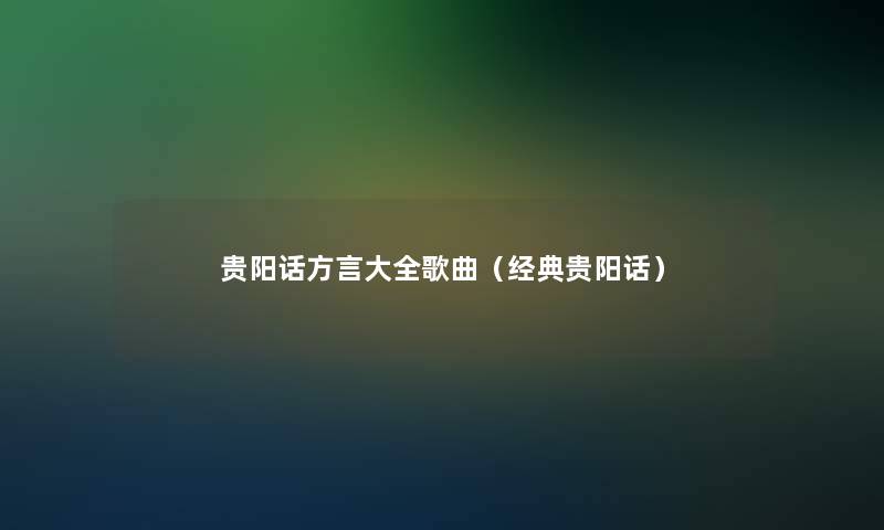 贵阳话方言大全歌曲(经典贵阳话) 贵阳话方言大全歌曲(经典贵阳话)