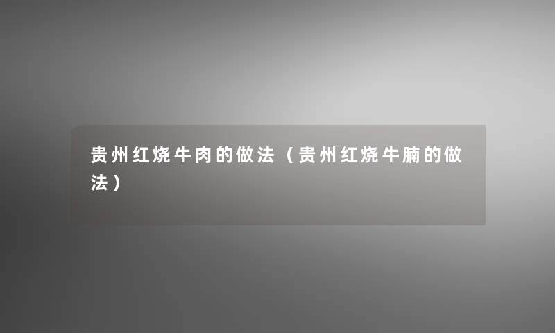 贵州红烧牛肉的做法(贵州红烧牛腩的做法) 贵州红烧牛肉的做法(贵州红烧牛腩的做法)