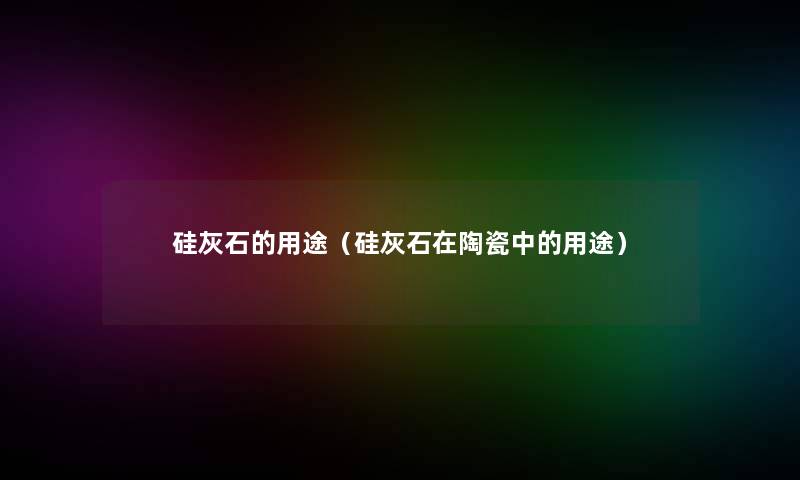 硅灰石的用途(硅灰石在陶瓷中的用途) 硅灰石的用途(硅灰石在陶瓷中的用途)