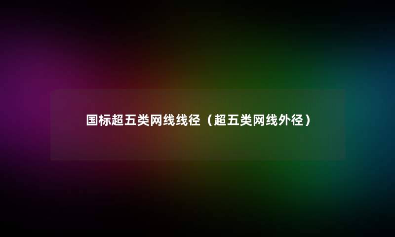 国标超五类网线线径(超五类网线外径) 国标超五类网线线径(超五类网线外径)