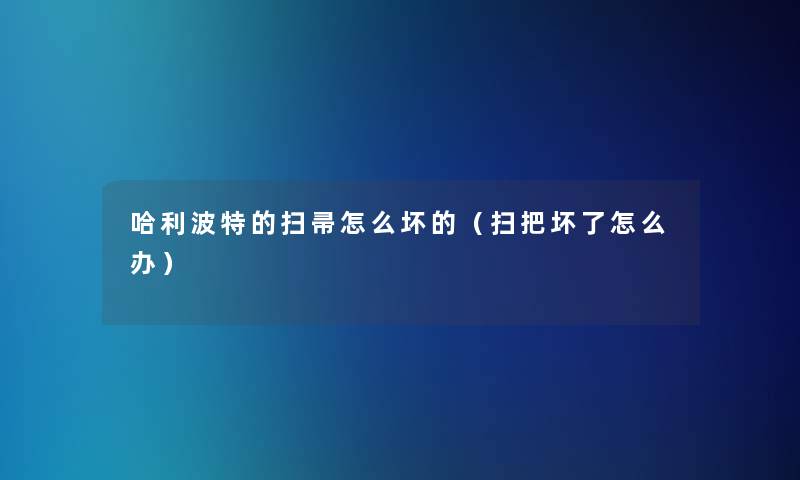 哈利波特的扫帚怎么坏的(扫把坏了怎么办) 哈利波特的扫帚怎么坏的(扫把坏了怎么办)