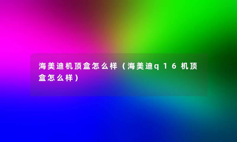 海美迪机顶盒怎么样(海美迪q16机顶盒怎么样) 海美迪机顶盒怎么样(海美迪q16机顶盒怎么样)