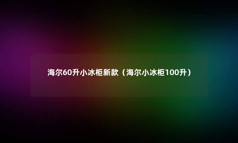 海尔60升小冰柜新款(海尔小冰柜100升) 海尔60升小冰柜新款(海尔小冰柜100升)