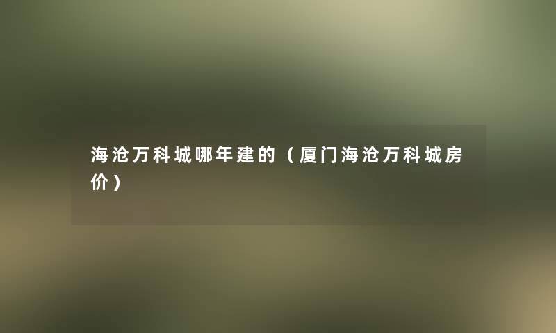 海沧万科城哪年建的(厦门海沧万科城房价) 海沧万科城哪年建的(厦门海沧万科城房价)