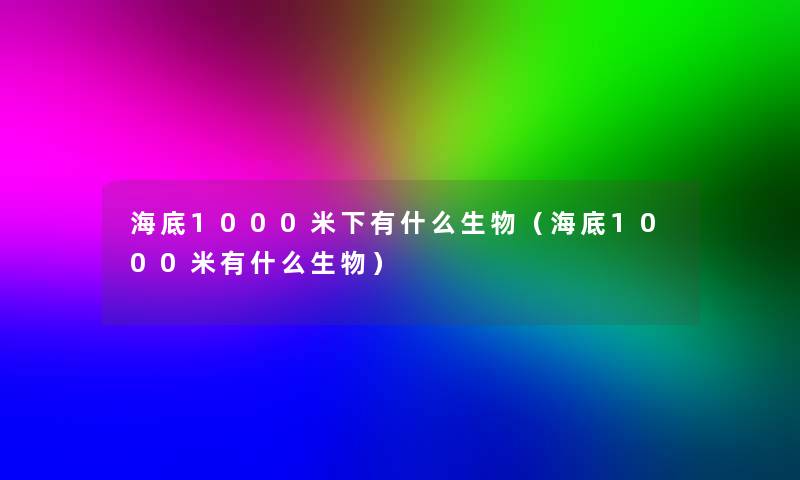 海底1000米下有什么生物(海底1000米有什么生物) 海底1000米下有什么生物(海底1000米有什么生物)