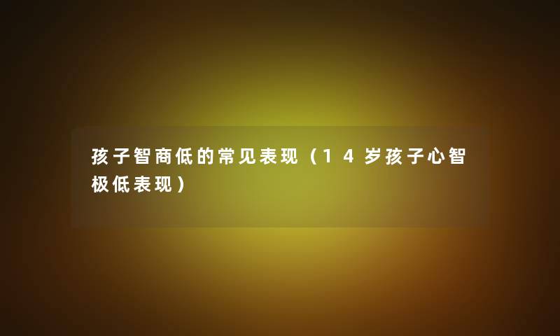 孩子智商低的常见表现(14岁孩子心智极低表现) 孩子智商低的常见表现(14岁孩子心智极低表现)