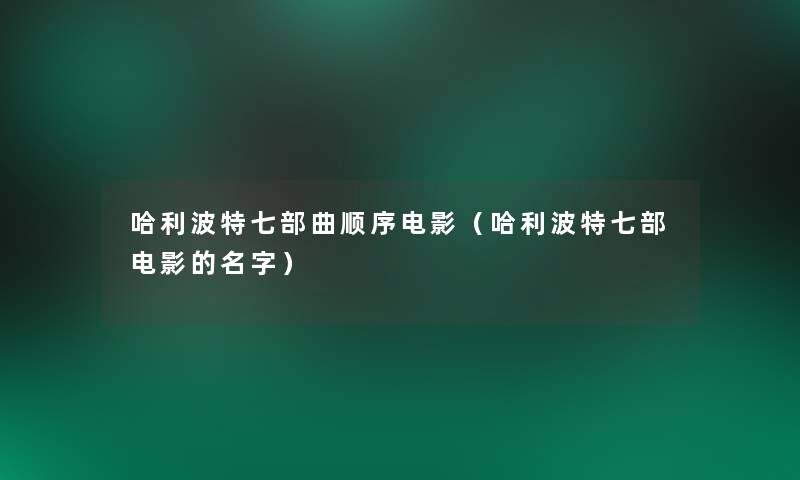 哈利波特七部曲顺序电影(哈利波特七部电影的名字) 哈利波特七部曲顺序电影(哈利波特七部电影的名字)