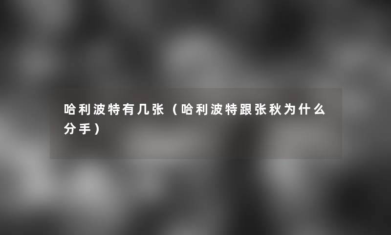 哈利波特有几张(哈利波特跟张秋为什么分手) 哈利波特有几张(哈利波特跟张秋为什么分手)